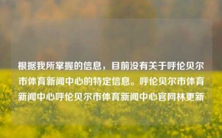 根据我所掌握的信息，目前没有关于呼伦贝尔市体育新闻中心的特定信息。呼伦贝尔市体育新闻中心呼伦贝尔市体育新闻中心官网林更新