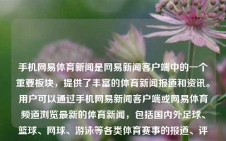 手机网易体育新闻是网易新闻客户端中的一个重要板块，提供了丰富的体育新闻报道和资讯。用户可以通过手机网易新闻客户端或网易体育频道浏览最新的体育新闻，包括国内外足球、篮球、网球、游泳等各类体育赛事的报道、评论和专访等内容。手机网易体育新闻手机网易体育新闻在哪看高考录取