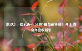 默沙东一度跌近6% Q3 HPV疫苗销售额下滑 下调全年营收指引