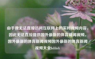 由于我无法直接访问互联网上的实时视频内容，因此无法直接提供国外最新的体育新闻视频。国外最新的体育新闻视频国外最新的体育新闻视频大全bilibili