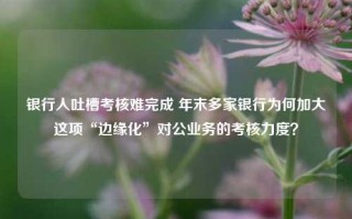 银行人吐槽考核难完成 年末多家银行为何加大这项“边缘化”对公业务的考核力度？