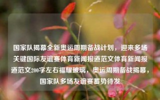 国家队揭幕全新奥运周期备战计划，迎来多场关键国际友谊赛体育新闻报道范文体育新闻报道范文200字左右福耀玻璃，奥运周期备战揭幕，国家队多场友谊赛蓄势待发，奥运周期新备战计划启动，国家队揭开序幕多场关键友谊赛未来可期