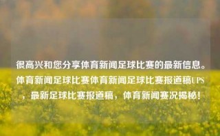 很高兴和您分享体育新闻足球比赛的最新信息。体育新闻足球比赛体育新闻足球比赛报道稿UPS，最新足球比赛报道稿，体育新闻赛况揭秘！，最新足球比赛报道，体育新闻赛况揭秘与UPS更新信息