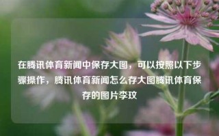 在腾讯体育新闻中保存大图，可以按照以下步骤操作，腾讯体育新闻怎么存大图腾讯体育保存的图片李玟