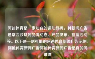 阿迪体育是一家知名的运动品牌，其新闻广告通常会涉及到品牌动态、产品发布、营销活动等。以下是一则可能的阿迪体育新闻广告示例，阿迪体育新闻广告阿迪体育新闻广告是真的吗难哄