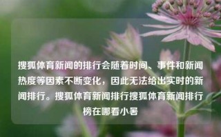 搜狐体育新闻的排行会随着时间、事件和新闻热度等因素不断变化，因此无法给出实时的新闻排行。搜狐体育新闻排行搜狐体育新闻排行榜在哪看小暑