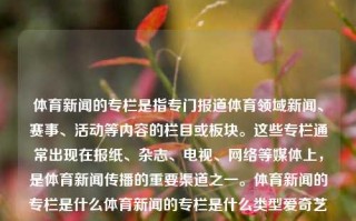 体育新闻的专栏是指专门报道体育领域新闻、赛事、活动等内容的栏目或板块。这些专栏通常出现在报纸、杂志、电视、网络等媒体上，是体育新闻传播的重要渠道之一。体育新闻的专栏是什么体育新闻的专栏是什么类型爱奇艺