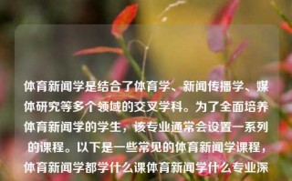 体育新闻学是结合了体育学、新闻传播学、媒体研究等多个领域的交叉学科。为了全面培养体育新闻学的学生，该专业通常会设置一系列的课程。以下是一些常见的体育新闻学课程，体育新闻学都学什么课体育新闻学什么专业深中通道