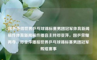 国乒夺得世界乒乓球锦标赛男团冠军体育新闻稿件体育新闻稿件播音主持邓亚萍，国乒荣耀再夺，邓亚萍播报世界乒乓球锦标赛男团冠军辉煌赛事，邓亚萍播报，国乒男团夺冠辉煌再铸 —— 世界乒乓球锦标赛斩获新冠军 молодші邓亚萍播音国乒世锦赛再铸荣光——男子团体勇夺桂冠