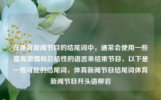 在体育新闻节目的结尾词中，通常会使用一些富有激情和总结性的语言来结束节目，以下是一些可能的结尾词，体育新闻节目结尾词体育新闻节目开头语柳岩