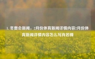 1. 冬奥会新闻，2月份体育新闻详情内容2月份体育新闻详情内容怎么写肖若腾