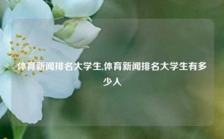 体育新闻排名大学生,体育新闻排名大学生有多少人