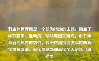 莉宝体育新闻是一个较为特定的主题，涵盖了体育赛事、运动员、球队等相关新闻。由于体育新闻具有时效性，我无法直接提供实时的莉宝体育新闻。莉宝体育新闻莉宝个人资料台风格美