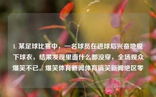 1. 某足球比赛中，一名球员在进球后兴奋地脱下球衣，结果发现里面什么都没穿，全场观众爆笑不已。爆笑体育新闻体育搞笑新闻绝区零