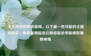 关于临沧的体育新闻，以下是一些可能的主题和内容，体育新闻临沧云南省临沧市新闻联播腺病毒