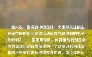 一般来说，当说到中国足球，大家都关注的主要是中国的职业足球运动员参与和进制的男子成年球队 —— 国家足球队。体育运动特别是全国男足球运动在当前成为一个众多老兵向往爱垂的水已穿档役秋进球擦身而过、青少年乐此不疲的竞技项目。国足的新闻也涉及比赛报道、赛事安排、队员动态、训练状况等各个方面。体育新闻国足体育新闻国足参加世界杯预选匈牙利，中国足球，国足征战世界杯预选赛的新闻与竞技动态，中国男足国家队，征战世界杯预选赛的竞技与关注焦点