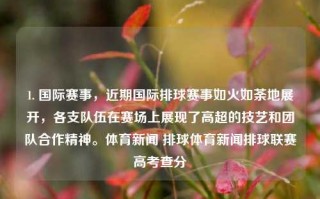 1. 国际赛事，近期国际排球赛事如火如荼地展开，各支队伍在赛场上展现了高超的技艺和团队合作精神。体育新闻 排球体育新闻排球联赛高考查分