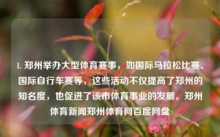 1. 郑州举办大型体育赛事，如国际马拉松比赛、国际自行车赛等，这些活动不仅提高了郑州的知名度，也促进了该市体育事业的发展。郑州体育新闻郑州体育网百度网盘