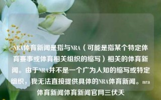 NRA体育新闻是指与NRA（可能是指某个特定体育赛事或体育相关组织的缩写）相关的体育新闻。由于NRA并不是一个广为人知的缩写或特定组织，我无法直接提供具体的NRA体育新闻。nra体育新闻体育新闻官网三伏天