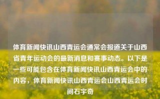 体育新闻快讯山西青运会通常会报道关于山西省青年运动会的最新消息和赛事动态。以下是一些可能包含在体育新闻快讯山西青运会中的内容，体育新闻快讯山西青运会山西青运会时间石宇奇