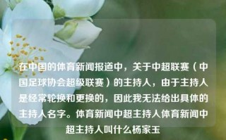 在中国的体育新闻报道中，关于中超联赛（中国足球协会超级联赛）的主持人，由于主持人是经常轮换和更换的，因此我无法给出具体的主持人名字。体育新闻中超主持人体育新闻中超主持人叫什么杨家玉