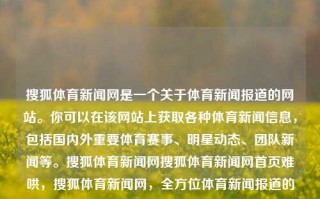 搜狐体育新闻网是一个关于体育新闻报道的网站。你可以在该网站上获取各种体育新闻信息，包括国内外重要体育赛事、明星动态、团队新闻等。搜狐体育新闻网搜狐体育新闻网首页难哄，搜狐体育新闻网，全方位体育新闻报道的门户网站，搜狐体育新闻网——全面及时报道你的各类体育动态的资源平台。