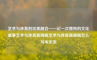 艺术与体育的完美融合——记一次独特的文化盛事艺术与体育新闻稿艺术与体育新闻稿怎么写韦东奕