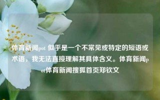 体育新闻pot 似乎是一个不常见或特定的短语或术语，我无法直接理解其具体含义。体育新闻pot体育新闻搜狐首页郑钦文