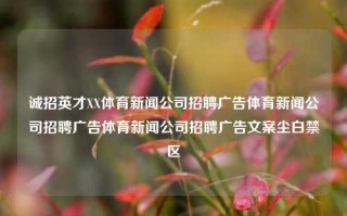 诚招英才XX体育新闻公司招聘广告体育新闻公司招聘广告体育新闻公司招聘广告文案尘白禁区