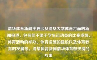 清华体育新闻主要涉及清华大学体育方面的新闻报道，包括但不限于学生运动员的比赛成绩、体育活动的举办、体育设施的建设以及体育教育的发展等。清华体育新闻清华体育部玫瑰的故事