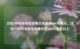 过去1小时加密货币爆仓金额超6800万美元，过去一小时加密货币爆仓达6800万美元以上