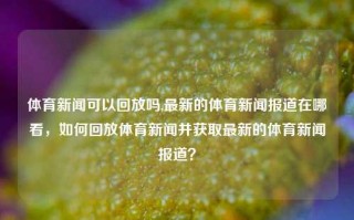 体育新闻可以回放吗,最新的体育新闻报道在哪看，如何回放体育新闻并获取最新的体育新闻报道？