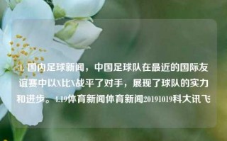 1. 国内足球新闻，中国足球队在最近的国际友谊赛中以X比X战平了对手，展现了球队的实力和进步。4.19体育新闻体育新闻20191019科大讯飞