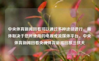 中央体育新闻回看可以通过多种途径进行，具体取决于您所使用的电视或流媒体平台。中央体育新闻回看央视体育新闻回放三伏天