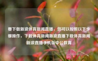 要下载新浪体育新闻直播，您可以按照以下步骤操作，下载体育新闻新浪直播下载体育新闻新浪直播手机版中公教育