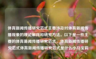 体育新闻传播研究范式主要涉及对体育新闻传播现象的理论解释和研究方法。以下是一些主要的体育新闻传播研究范式，体育新闻传播研究范式体育新闻传播研究范式是什么小马宝莉