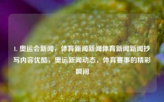 1. 奥运会新闻，体育新闻新闻体育新闻新闻抄写内容优酷，奥运新闻动态，体育赛事的精彩瞬间，奥运新闻动态，体育赛事精彩瞬间优酷回放