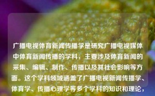 广播电视体育新闻传播学是研究广播电视媒体中体育新闻传播的学科，主要涉及体育新闻的采集、编辑、制作、传播以及其社会影响等方面。这个学科领域涵盖了广播电视新闻传播学、体育学、传播心理学等多个学科的知识和理论，是体育新闻传播领域的重要组成部分。广播电视体育新闻传播学广播电视体育新闻传播学专业格美