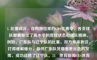 1. 比赛战况，在刚刚结束的CBA比赛中，各支球队都展现出了高水平的竞技状态和团队精神。例如，广东队与辽宁队的比赛，双方你来我往，打得难解难分，最终广东队凭借着更出色的发挥，成功战胜了辽宁队。23睌体育新闻CBA体育新闻篮球比赛cba王韵壹