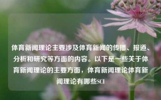 体育新闻理论主要涉及体育新闻的传播、报道、分析和研究等方面的内容。以下是一些关于体育新闻理论的主要方面，体育新闻理论体育新闻理论有哪些SCI