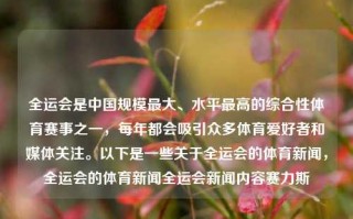 全运会是中国规模最大、水平最高的综合性体育赛事之一，每年都会吸引众多体育爱好者和媒体关注。以下是一些关于全运会的体育新闻，全运会的体育新闻全运会新闻内容赛力斯