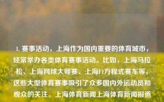 1. 赛事活动，上海作为国内重要的体育城市，经常举办各类体育赛事活动。比如，上海马拉松、上海网球大师赛、上海F1方程式赛车等，这些大型体育赛事吸引了众多国内外运动员和观众的关注。上海体育新闻上海体育新闻报道鸣潮，赛事大荟萃，体育焦点璀璨耀，上海成为国标下的活力之城，运动会精髓触手可及，上海，体育赛事活动之都