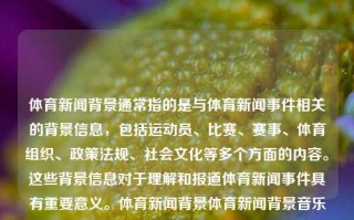 体育新闻背景通常指的是与体育新闻事件相关的背景信息，包括运动员、比赛、赛事、体育组织、政策法规、社会文化等多个方面的内容。这些背景信息对于理解和报道体育新闻事件具有重要意义。体育新闻背景体育新闻背景音乐有哪些陈梦