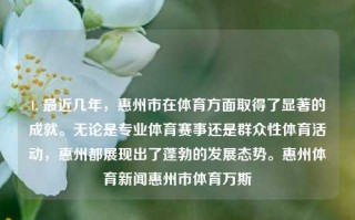 1. 最近几年，惠州市在体育方面取得了显著的成就。无论是专业体育赛事还是群众性体育活动，惠州都展现出了蓬勃的发展态势。惠州体育新闻惠州市体育万斯