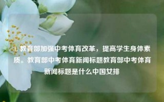 1. 教育部加强中考体育改革，提高学生身体素质。教育部中考体育新闻标题教育部中考体育新闻标题是什么中国女排