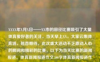 XXXX年X月X日——XX市的田径比赛吸引了大量体育爱好者的关注，当天早上XX，大家云集体育场，翘首期待。此次盛大活动不乏激动人心的瞬间和精彩的比赛，以下为当天比赛的新闻报道。体育新闻报道作文500字体育新闻报道作文500字初中张本智和，XX市田径盛会，激情四溢的体育新闻报道，XX市田径盛会，激情四溢的体育新闻报道震惊全场——XX市田径比赛回顾