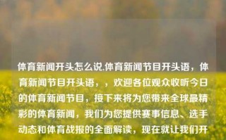 体育新闻开头怎么说,体育新闻节目开头语，体育新闻节目开头语，，欢迎各位观众收听今日的体育新闻节目，接下来将为您带来全球最精彩的体育新闻，我们为您提供赛事信息、选手动态和体育战报的全面解读，现在就让我们开始今天的体育新闻之旅。，全球体育新闻快报