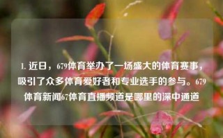 1. 近日，679体育举办了一场盛大的体育赛事，吸引了众多体育爱好者和专业选手的参与。679体育新闻67体育直播频道是哪里的深中通道