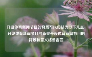 开设体育新闻节目的背景可以归结为以下几点，开设体育新闻节目的背景开设体育新闻节目的背景和意义格鲁吉亚