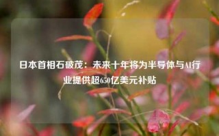 日本首相石破茂：未来十年将为半导体与AI行业提供超650亿美元补贴